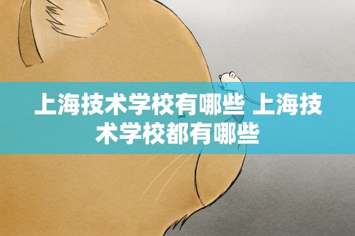上海技术学校有哪些 上海技术学校都有哪些