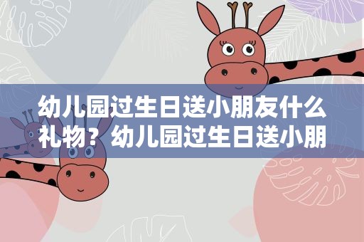 幼儿园过生日送小朋友什么礼物？幼儿园过生日送小朋友什么礼物好