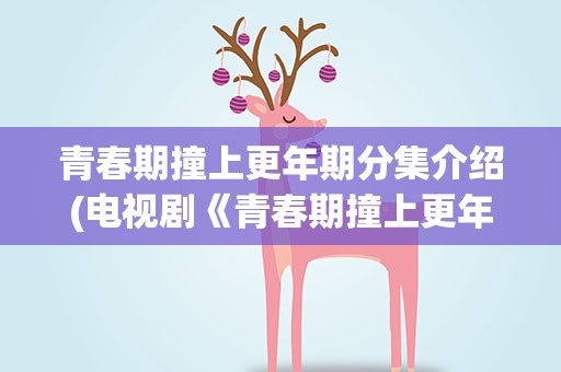 青春期撞上更年期分集介绍(电视剧《青春期撞上更年期》剧情简介)