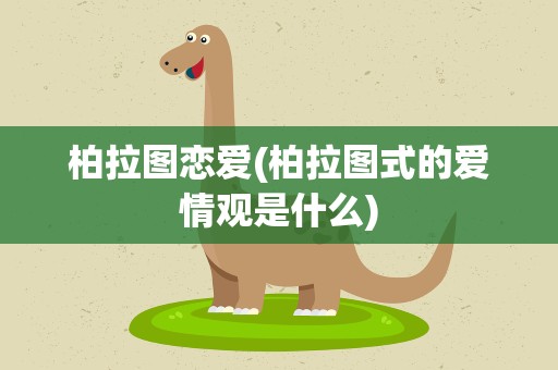 柏拉图恋爱(柏拉图式的爱情观是什么)