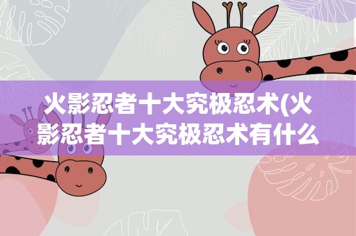 火影忍者十大究极忍术(火影忍者十大究极忍术有什么)