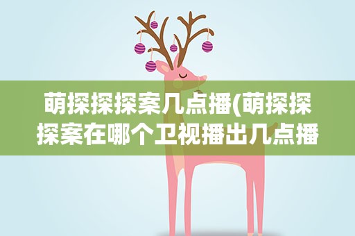 萌探探探案几点播(萌探探探案在哪个卫视播出几点播)