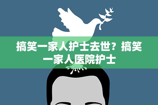 搞笑一家人护士去世？搞笑一家人医院护士