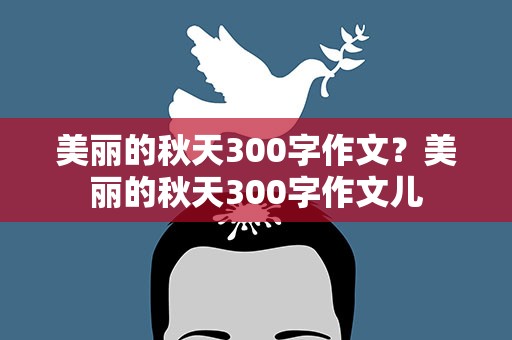 美丽的秋天300字作文？美丽的秋天300字作文儿