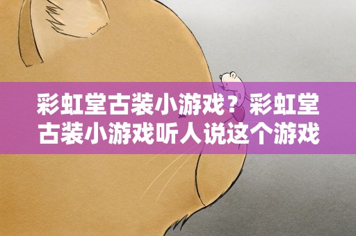 彩虹堂古装小游戏？彩虹堂古装小游戏听人说这个游戏不错,哪里有呢