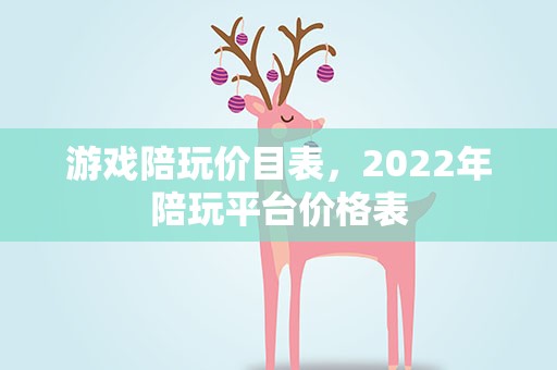 游戏陪玩价目表，2022年陪玩平台价格表