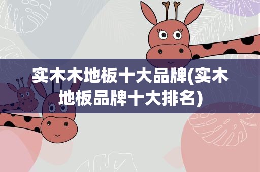 实木木地板十大品牌(实木地板品牌十大排名)
