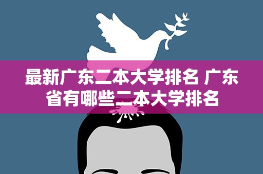 最新广东二本大学排名 广东省有哪些二本大学排名