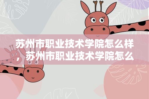 苏州市职业技术学院怎么样，苏州市职业技术学院怎么样啊
