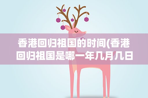 香港回归祖国的时间(香港回归祖国是哪一年几月几日)