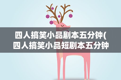 四人搞笑小品剧本五分钟(四人搞笑小品短剧本五分钟)