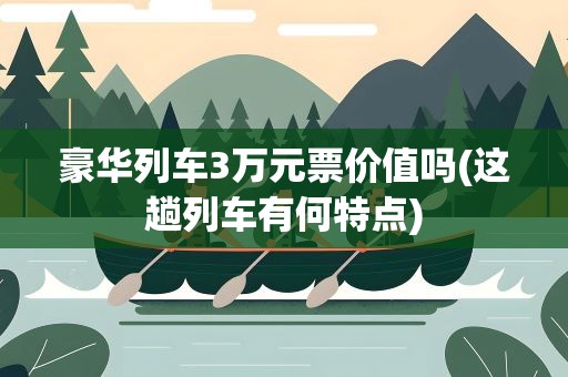豪华列车3万元票价值吗(这趟列车有何特点)