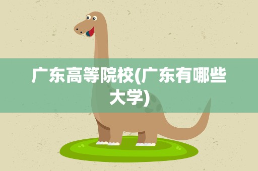 广东高等院校(广东有哪些大学)