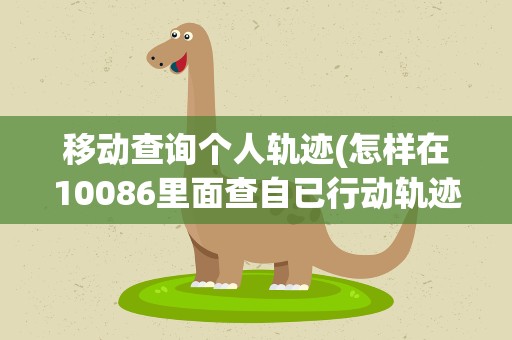 移动查询个人轨迹(怎样在10086里面查自已行动轨迹)