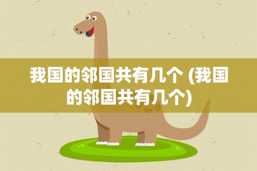 我国的邻国共有几个 (我国的邻国共有几个)
