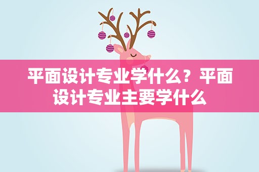 平面设计专业学什么？平面设计专业主要学什么