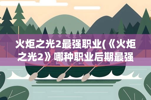火炬之光2最强职业(《火炬之光2》哪种职业后期最强)