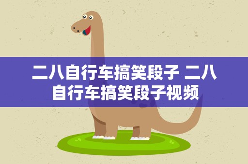 二八自行车搞笑段子 二八自行车搞笑段子视频