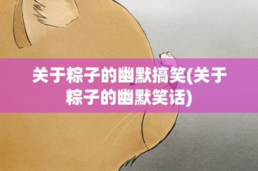 关于粽子的幽默搞笑(关于粽子的幽默笑话)