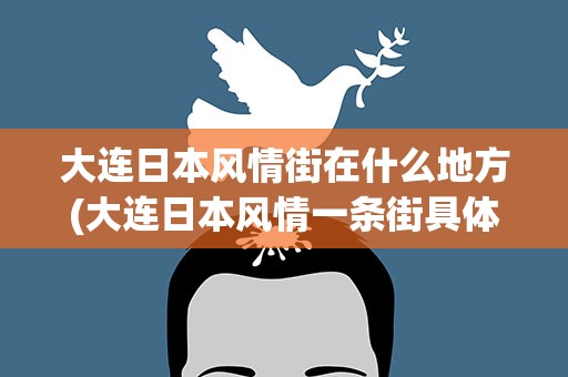 大连日本风情街在什么地方(大连日本风情一条街具体位置在哪)