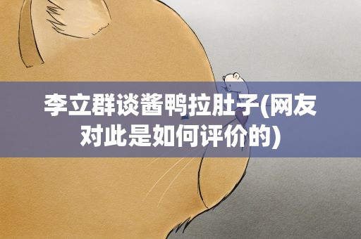 李立群谈酱鸭拉肚子(网友对此是如何评价的)