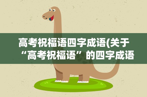 高考祝福语四字成语(关于“高考祝福语”的四字成语有哪些)