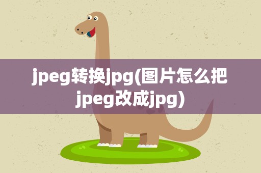 jpeg转换jpg(图片怎么把jpeg改成jpg)