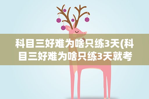 科目三好难为啥只练3天(科目三好难为啥只练3天就考试)