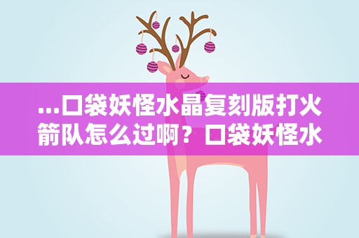 ...口袋妖怪水晶复刻版打火箭队怎么过啊？口袋妖怪水晶钉子镇火箭队团部怎么走