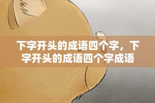 下字开头的成语四个字，下字开头的成语四个字成语