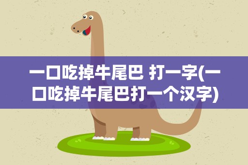 一口吃掉牛尾巴 打一字(一口吃掉牛尾巴打一个汉字)