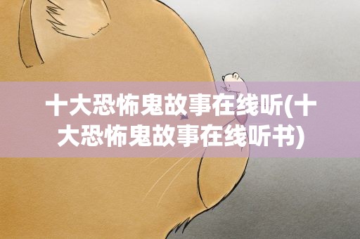 十大恐怖鬼故事在线听(十大恐怖鬼故事在线听书)