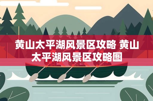 黄山太平湖风景区攻略 黄山太平湖风景区攻略图