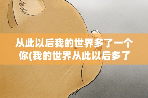 从此以后我的世界多了一个你(我的世界从此以后多了一个你。。。是哪首歌词里的)