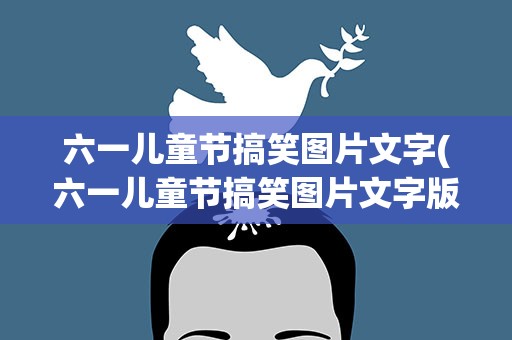 六一儿童节搞笑图片文字(六一儿童节搞笑图片文字版)