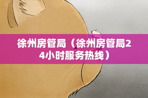 徐州房管局（徐州房管局24小时服务热线）