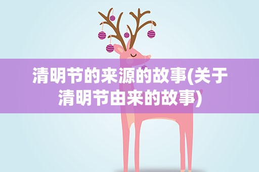 清明节的来源的故事(关于清明节由来的故事)