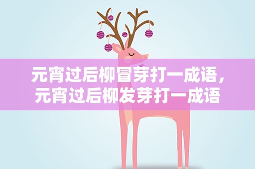 元宵过后柳冒芽打一成语，元宵过后柳发芽打一成语