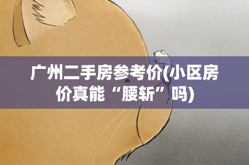 广州二手房参考价(小区房价真能“腰斩”吗)