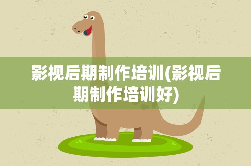 影视后期制作培训(影视后期制作培训好)