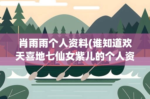 肖雨雨个人资料(谁知道欢天喜地七仙女紫儿的个人资料)