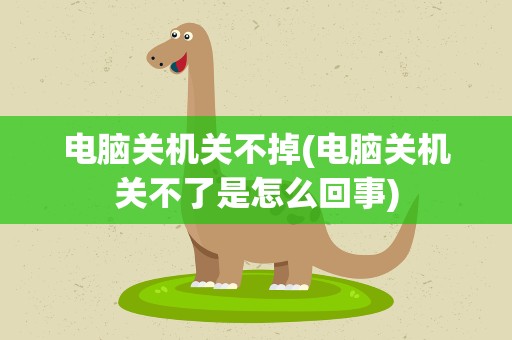 电脑关机关不掉(电脑关机关不了是怎么回事)