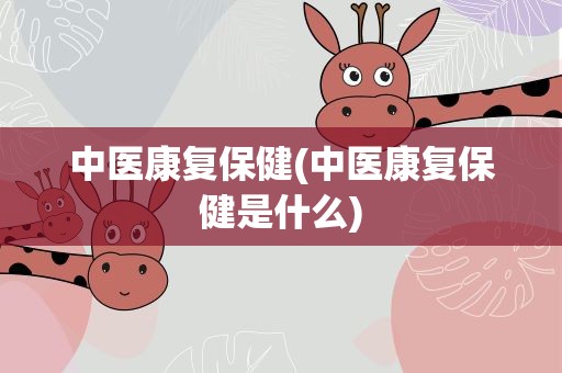 中医康复保健(中医康复保健是什么)
