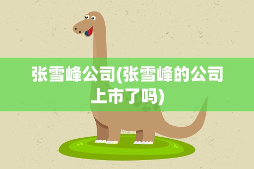张雪峰公司(张雪峰的公司上市了吗)