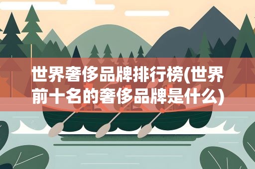 世界奢侈品牌排行榜(世界前十名的奢侈品牌是什么)
