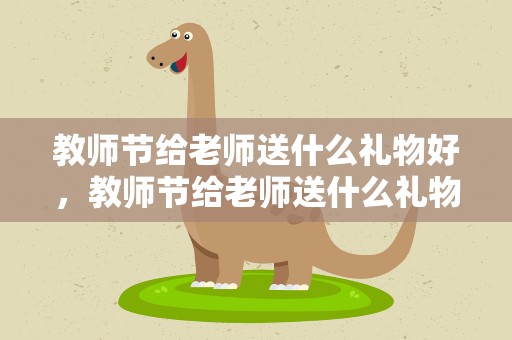 教师节给老师送什么礼物好，教师节给老师送什么礼物