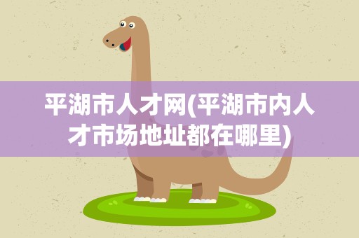 平湖市人才网(平湖市内人才市场地址都在哪里)