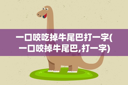一口咬吃掉牛尾巴打一字(一口咬掉牛尾巴,打一字)
