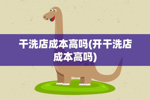 干洗店成本高吗(开干洗店成本高吗)