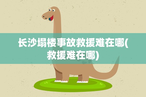 长沙塌楼事故救援难在哪(救援难在哪)